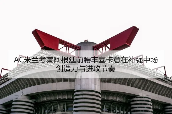 AC米兰考察阿根廷前腰丰塞卡意在补强中场创造力与进攻节奏