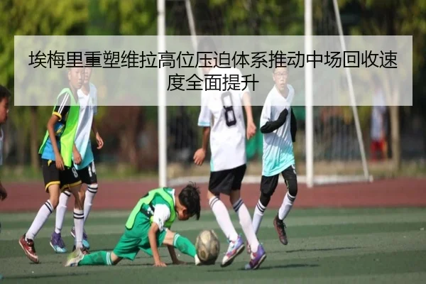 埃梅里重塑维拉高位压迫体系推动中场回收速度全面提升